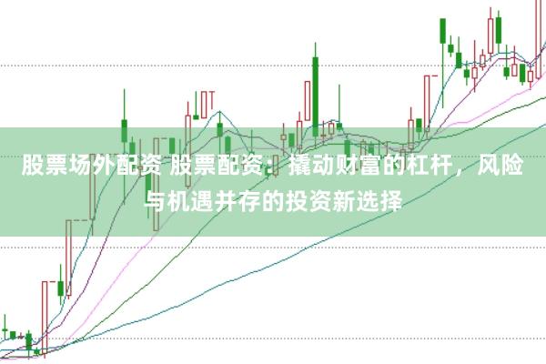 股票场外配资 股票配资：撬动财富的杠杆，风险与机遇并存的投资新选择