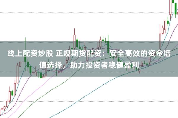 线上配资炒股 正规期货配资：安全高效的资金增值选择，助力投资者稳健盈利