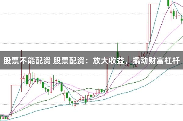 股票不能配资 股票配资：放大收益，撬动财富杠杆
