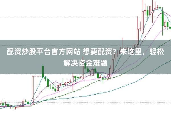 配资炒股平台官方网站 想要配资？来这里，轻松解决资金难题