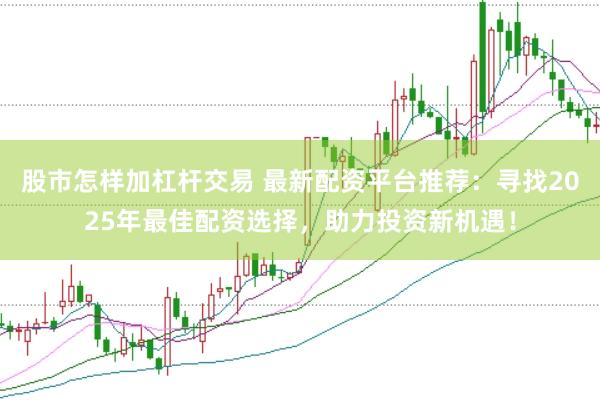 股市怎样加杠杆交易 最新配资平台推荐：寻找2025年最佳配资选择，助力投资新机遇！