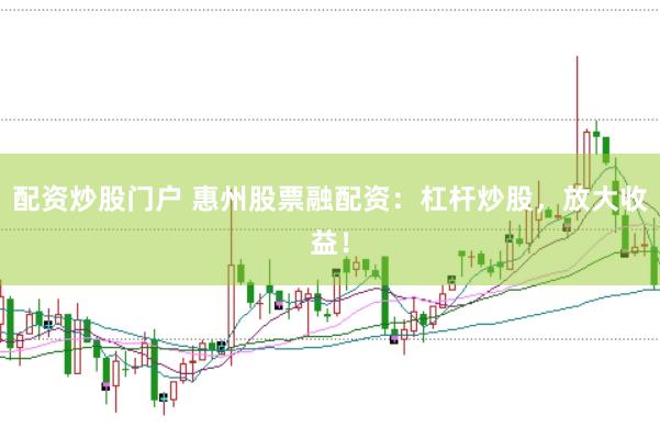 配资炒股门户 惠州股票融配资：杠杆炒股，放大收益！