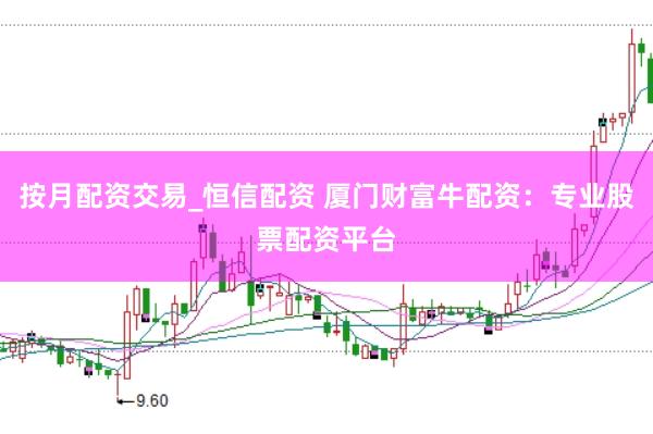 按月配资交易_恒信配资 厦门财富牛配资：专业股票配资平台