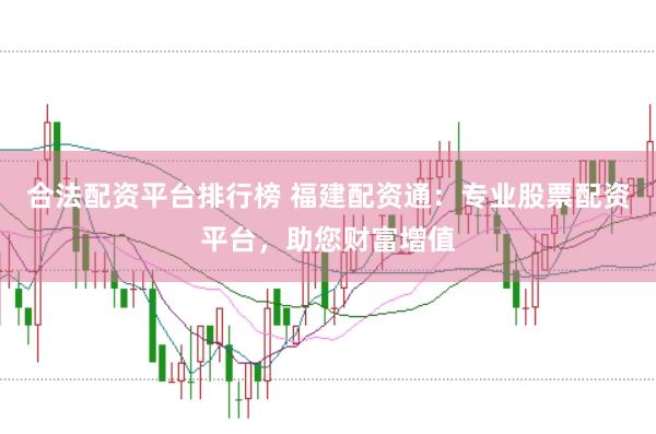 合法配资平台排行榜 福建配资通：专业股票配资平台，助您财富增值
