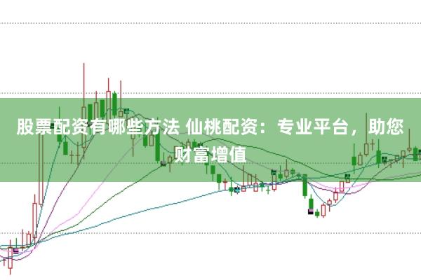 股票配资有哪些方法 仙桃配资：专业平台，助您财富增值