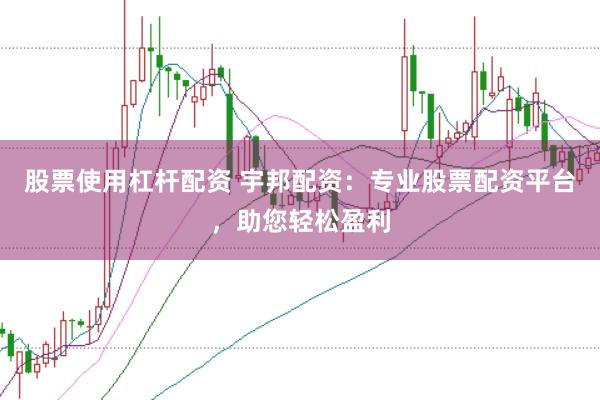 股票使用杠杆配资 宇邦配资：专业股票配资平台，助您轻松盈利