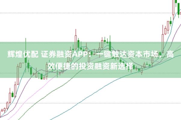 辉煌优配 证券融资APP：一键触达资本市场，高效便捷的投资融资新选择