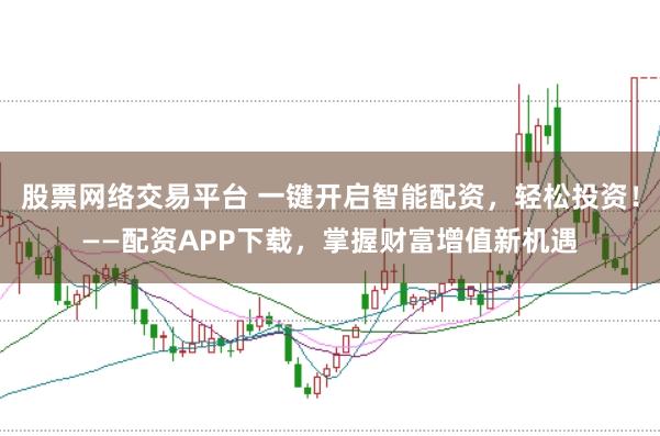 股票网络交易平台 一键开启智能配资，轻松投资！——配资APP下载，掌握财富增值新机遇