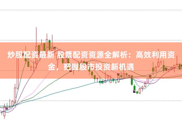 炒股配资最新 股票配资资源全解析：高效利用资金，把握股市投资新机遇