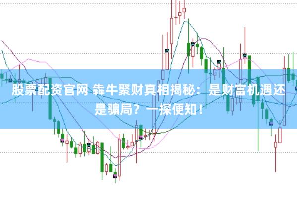 股票配资官网 犇牛聚财真相揭秘：是财富机遇还是骗局？一探便知！