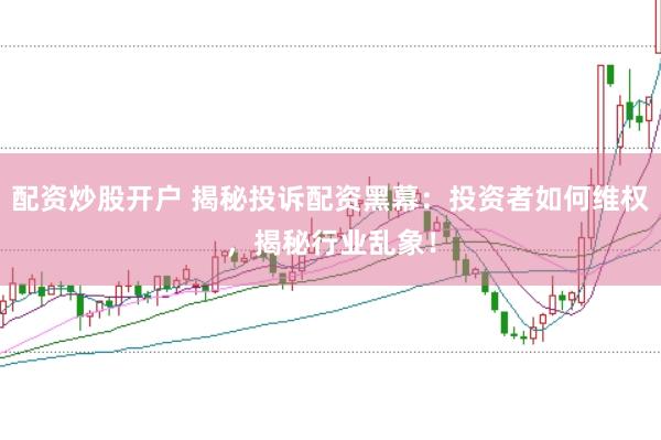 配资炒股开户 揭秘投诉配资黑幕：投资者如何维权，揭秘行业乱象！
