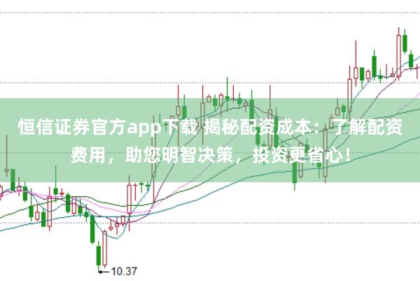 恒信证券官方app下载 揭秘配资成本：了解配资费用，助您明智决策，投资更省心！