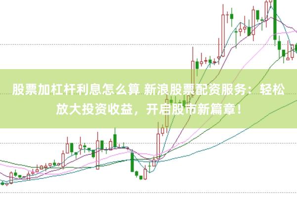 股票加杠杆利息怎么算 新浪股票配资服务：轻松放大投资收益，开启股市新篇章！