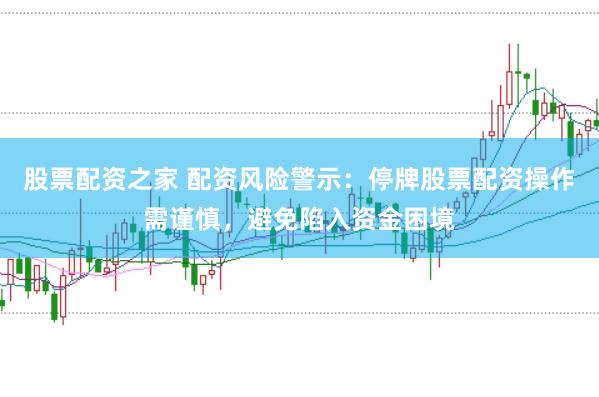 股票配资之家 配资风险警示：停牌股票配资操作需谨慎，避免陷入资金困境