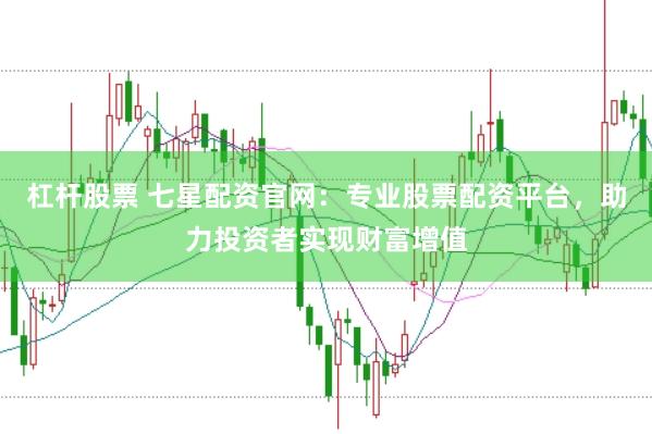 杠杆股票 七星配资官网：专业股票配资平台，助力投资者实现财富增值