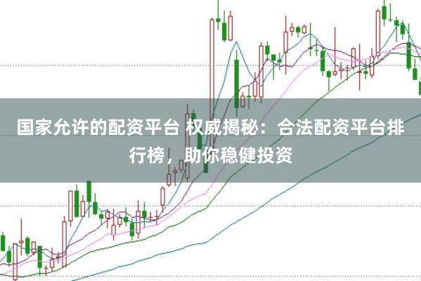 国家允许的配资平台 权威揭秘：合法配资平台排行榜，助你稳健投资