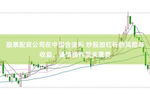股票配资公司在中国合法吗 炒股加杠杆的风险与收益，谨慎操作至关重要