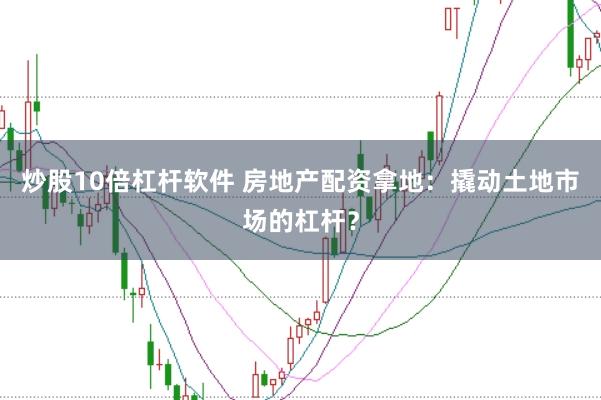 炒股10倍杠杆软件 房地产配资拿地：撬动土地市场的杠杆？