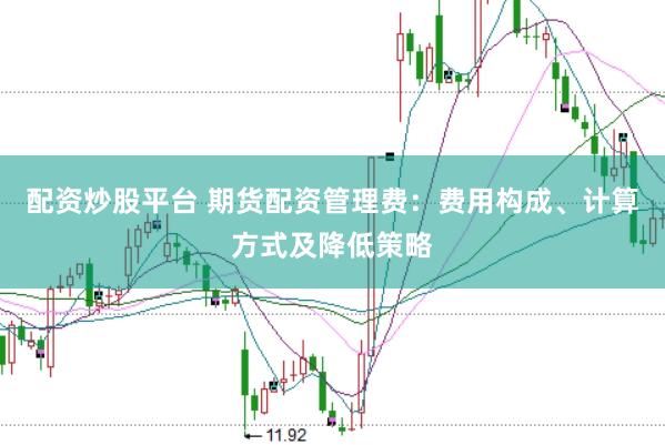 配资炒股平台 期货配资管理费：费用构成、计算方式及降低策略