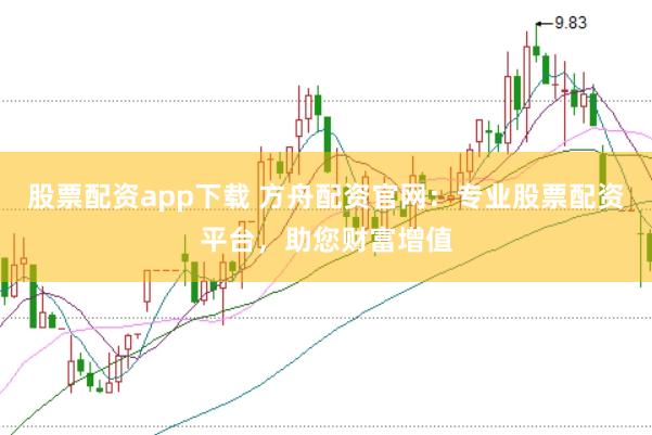 股票配资app下载 方舟配资官网：专业股票配资平台，助您财富增值