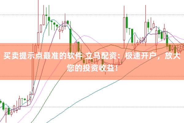 买卖提示点最准的软件 立马配资：极速开户，放大您的投资收益！
