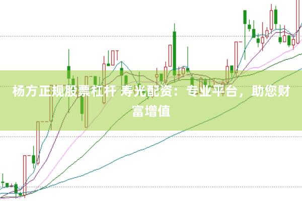 杨方正规股票杠杆 寿光配资：专业平台，助您财富增值