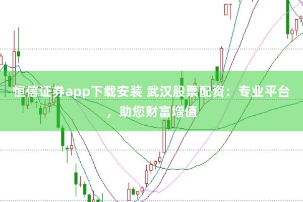 恒信证券app下载安装 武汉股票配资：专业平台，助您财富增值