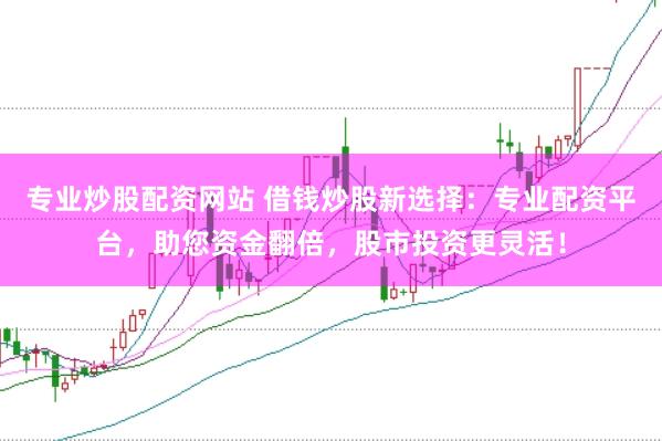专业炒股配资网站 借钱炒股新选择：专业配资平台，助您资金翻倍，股市投资更灵活！