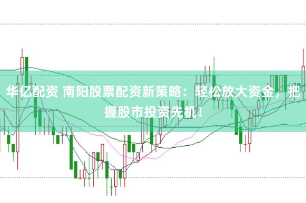 华亿配资 南阳股票配资新策略：轻松放大资金，把握股市投资先机！