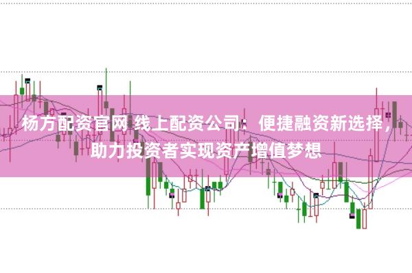 杨方配资官网 线上配资公司：便捷融资新选择，助力投资者实现资产增值梦想