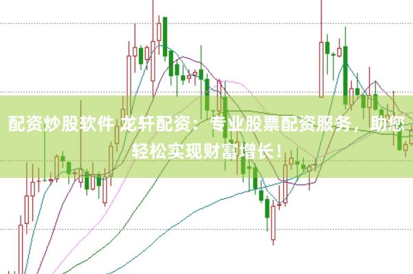 配资炒股软件 龙轩配资：专业股票配资服务，助您轻松实现财富增长！