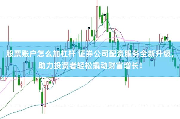 股票账户怎么加杠杆 证券公司配资服务全新升级，助力投资者轻松撬动财富增长！