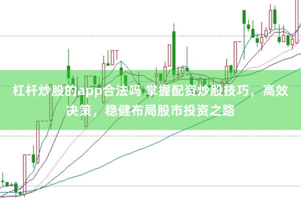 杠杆炒股的app合法吗 掌握配资炒股技巧，高效决策，稳健布局股市投资之路