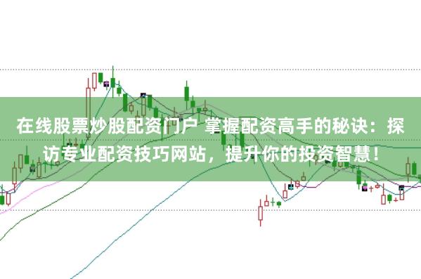 在线股票炒股配资门户 掌握配资高手的秘诀：探访专业配资技巧网站，提升你的投资智慧！