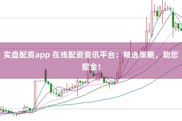 实盘配资app 在线配资资讯平台：精选策略，助您掘金！