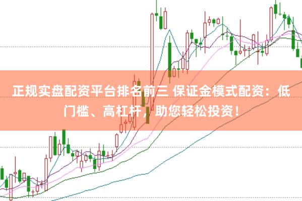 正规实盘配资平台排名前三 保证金模式配资：低门槛、高杠杆，助您轻松投资！