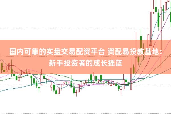 国内可靠的实盘交易配资平台 资配易投教基地：新手投资者的成长摇篮