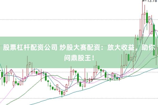 股票杠杆配资公司 炒股大赛配资：放大收益，助你问鼎股王！