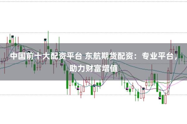 中国前十大配资平台 东航期货配资：专业平台，助力财富增值