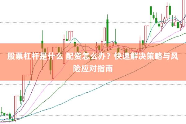 股票杠杆是什么 配资怎么办？快速解决策略与风险应对指南