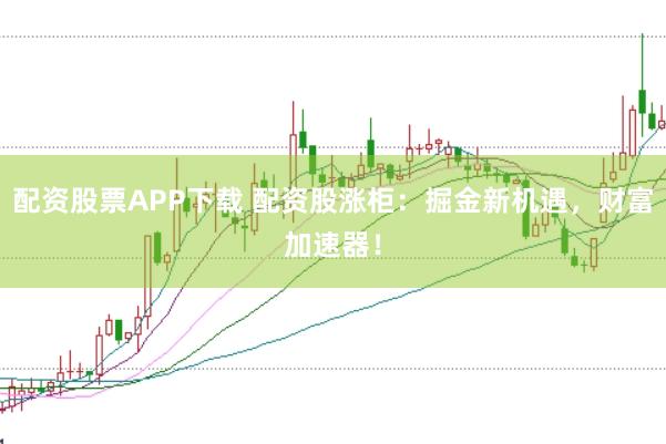 配资股票APP下载 配资股涨柜：掘金新机遇，财富加速器！