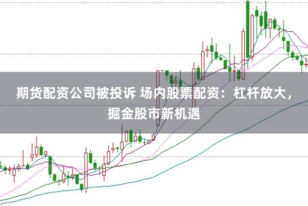 期货配资公司被投诉 场内股票配资：杠杆放大，掘金股市新机遇