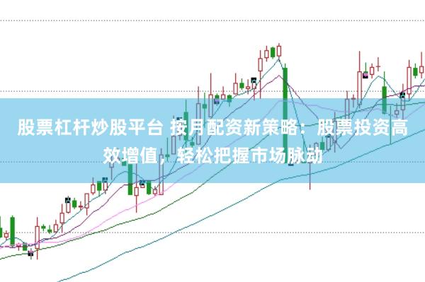 股票杠杆炒股平台 按月配资新策略：股票投资高效增值，轻松把握市场脉动