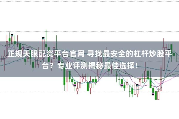 正规天眼配资平台官网 寻找最安全的杠杆炒股平台？专业评测揭秘最佳选择！