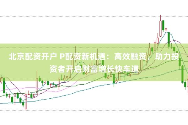 北京配资开户 P配资新机遇：高效融资，助力投资者开启财富增长快车道