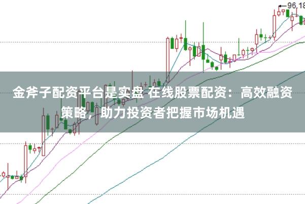 金斧子配资平台是实盘 在线股票配资：高效融资策略，助力投资者把握市场机遇