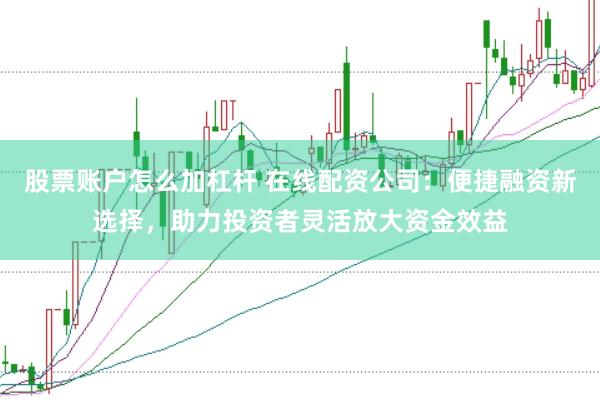 股票账户怎么加杠杆 在线配资公司：便捷融资新选择，助力投资者灵活放大资金效益