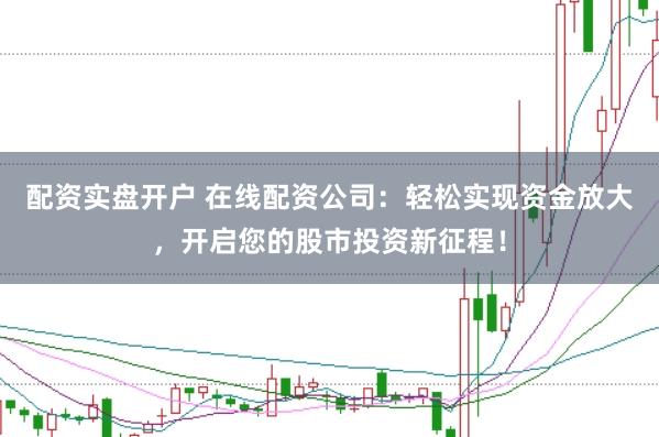 配资实盘开户 在线配资公司：轻松实现资金放大，开启您的股市投资新征程！