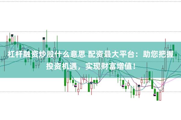杠杆融资炒股什么意思 配资最大平台：助您把握投资机遇，实现财富增值！