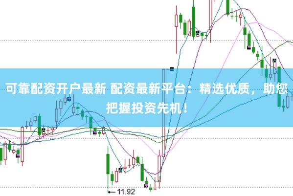 可靠配资开户最新 配资最新平台：精选优质，助您把握投资先机！